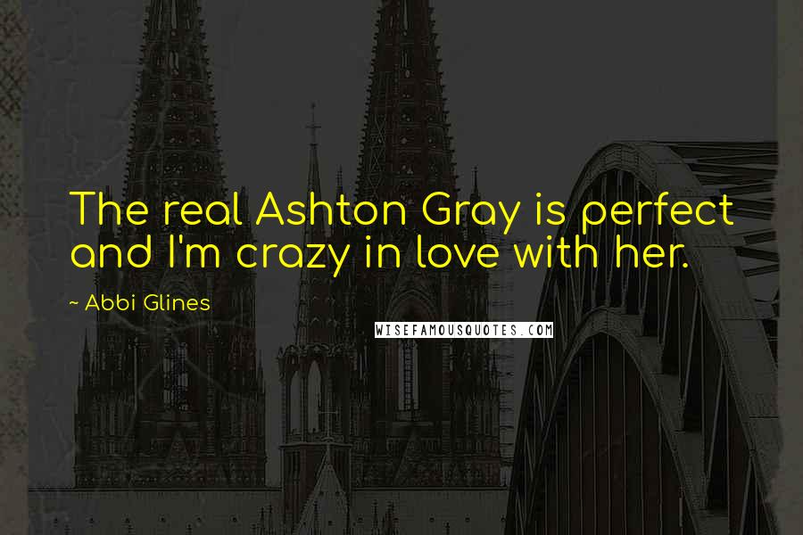 Abbi Glines Quotes: The real Ashton Gray is perfect and I'm crazy in love with her.