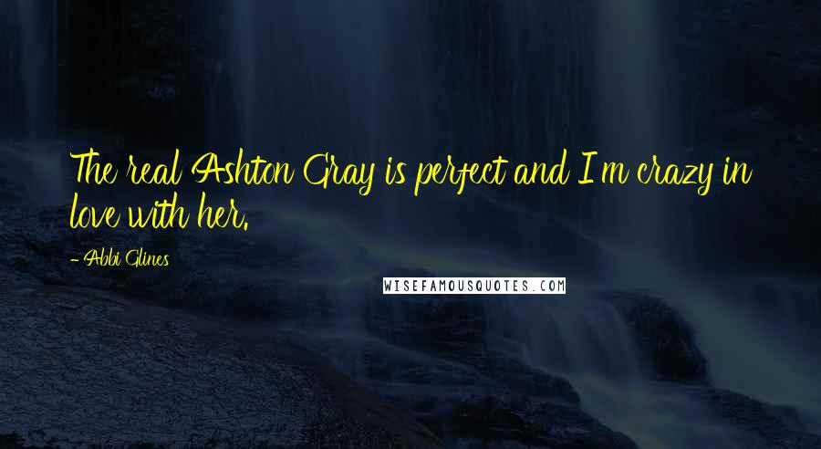 Abbi Glines Quotes: The real Ashton Gray is perfect and I'm crazy in love with her.