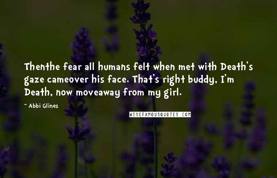 Abbi Glines Quotes: Thenthe fear all humans felt when met with Death's gaze cameover his face. That's right buddy, I'm Death, now moveaway from my girl.