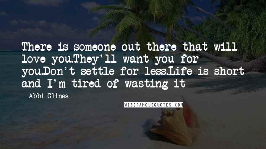 Abbi Glines Quotes: There is someone out there that will love you.They'll want you for you.Don't settle for less.Life is short and I'm tired of wasting it