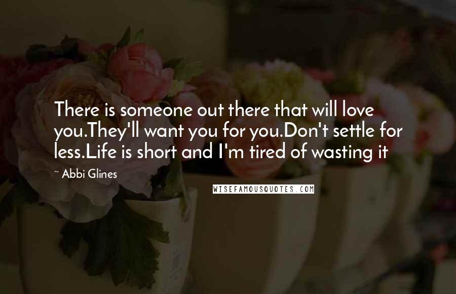 Abbi Glines Quotes: There is someone out there that will love you.They'll want you for you.Don't settle for less.Life is short and I'm tired of wasting it