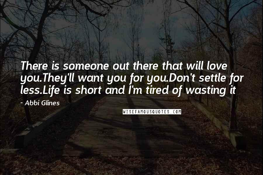 Abbi Glines Quotes: There is someone out there that will love you.They'll want you for you.Don't settle for less.Life is short and I'm tired of wasting it