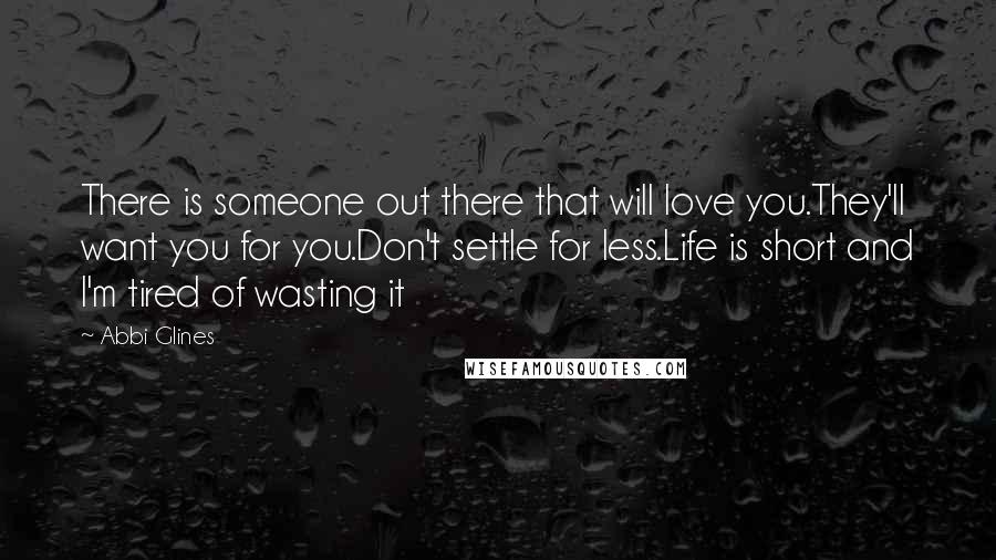 Abbi Glines Quotes: There is someone out there that will love you.They'll want you for you.Don't settle for less.Life is short and I'm tired of wasting it