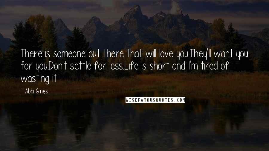 Abbi Glines Quotes: There is someone out there that will love you.They'll want you for you.Don't settle for less.Life is short and I'm tired of wasting it