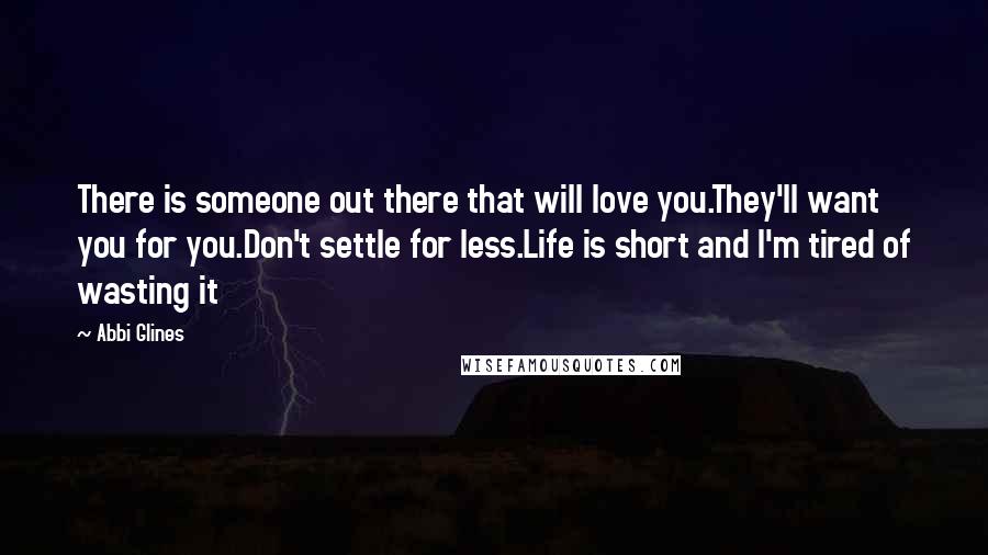 Abbi Glines Quotes: There is someone out there that will love you.They'll want you for you.Don't settle for less.Life is short and I'm tired of wasting it