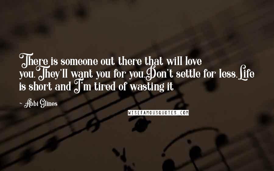 Abbi Glines Quotes: There is someone out there that will love you.They'll want you for you.Don't settle for less.Life is short and I'm tired of wasting it