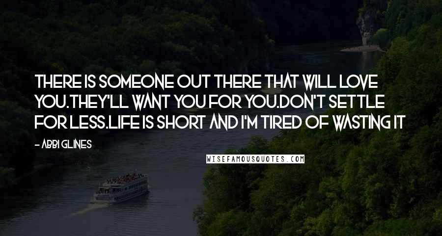 Abbi Glines Quotes: There is someone out there that will love you.They'll want you for you.Don't settle for less.Life is short and I'm tired of wasting it