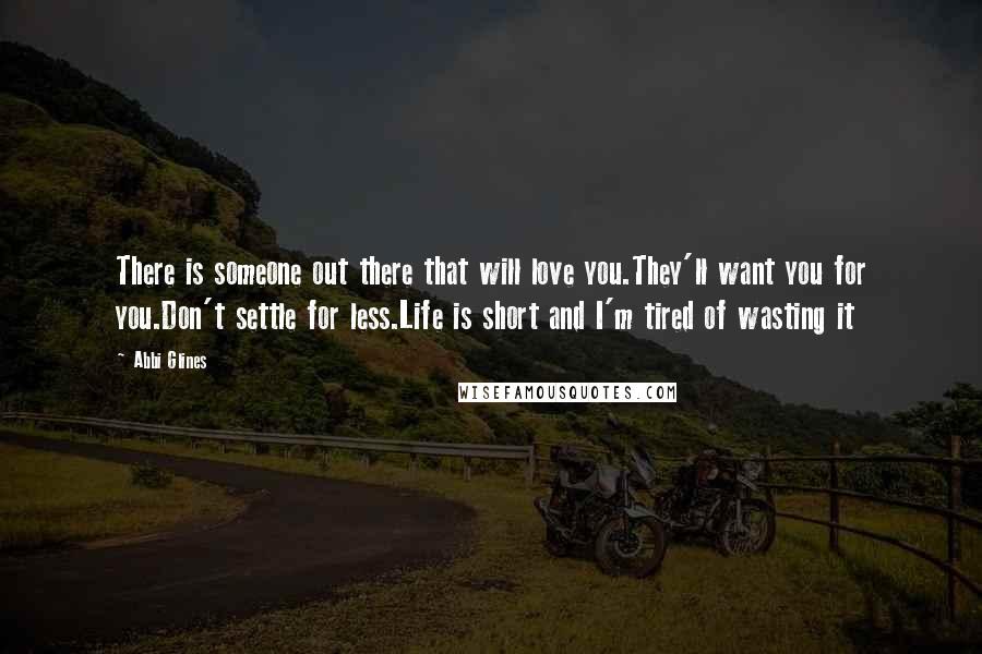 Abbi Glines Quotes: There is someone out there that will love you.They'll want you for you.Don't settle for less.Life is short and I'm tired of wasting it