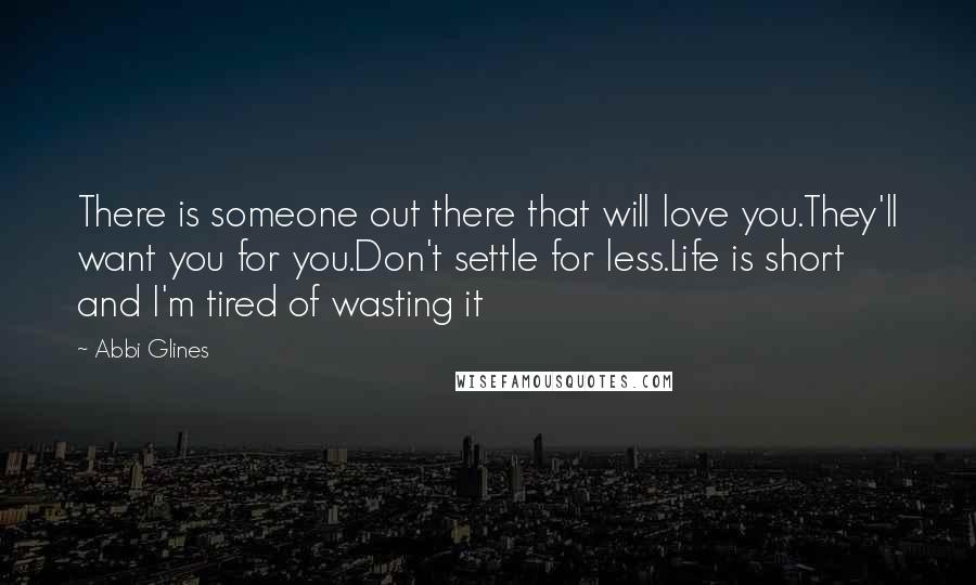 Abbi Glines Quotes: There is someone out there that will love you.They'll want you for you.Don't settle for less.Life is short and I'm tired of wasting it