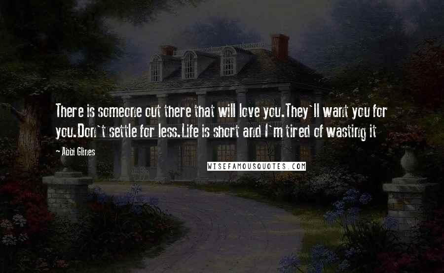 Abbi Glines Quotes: There is someone out there that will love you.They'll want you for you.Don't settle for less.Life is short and I'm tired of wasting it