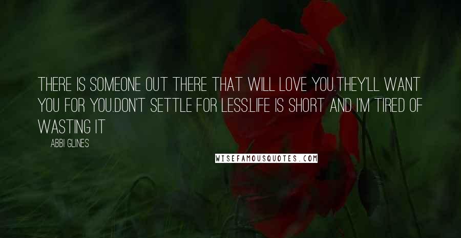 Abbi Glines Quotes: There is someone out there that will love you.They'll want you for you.Don't settle for less.Life is short and I'm tired of wasting it