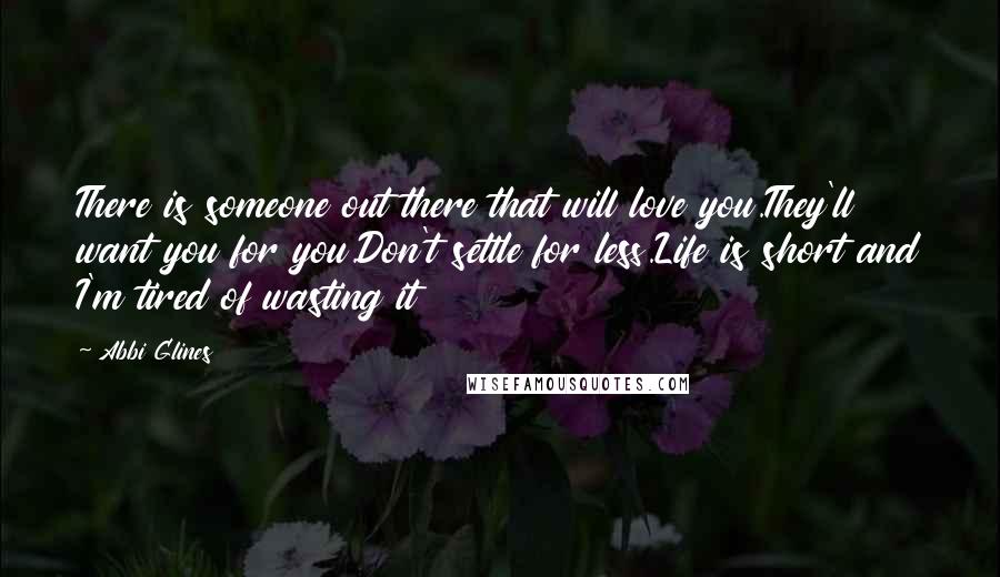 Abbi Glines Quotes: There is someone out there that will love you.They'll want you for you.Don't settle for less.Life is short and I'm tired of wasting it