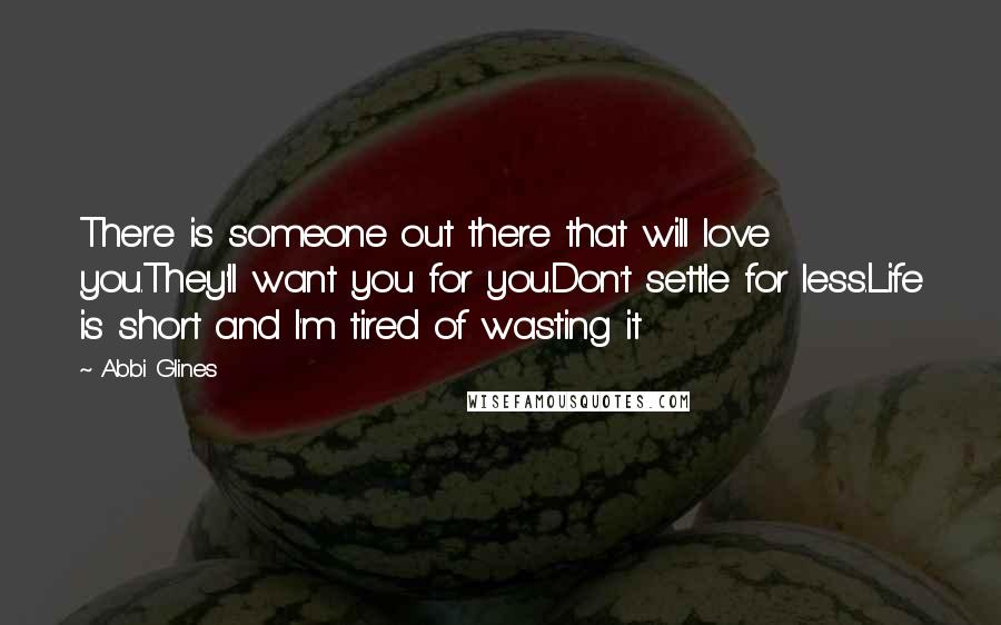 Abbi Glines Quotes: There is someone out there that will love you.They'll want you for you.Don't settle for less.Life is short and I'm tired of wasting it