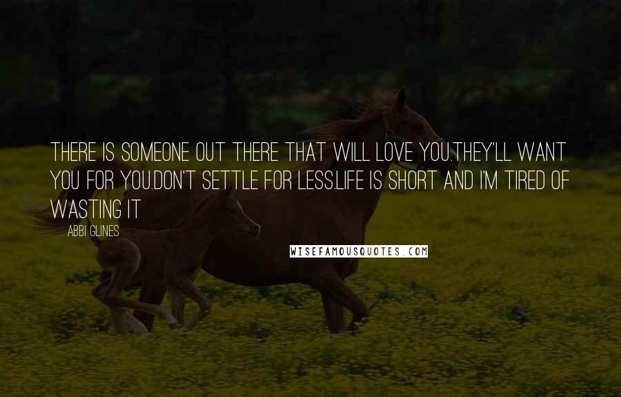 Abbi Glines Quotes: There is someone out there that will love you.They'll want you for you.Don't settle for less.Life is short and I'm tired of wasting it