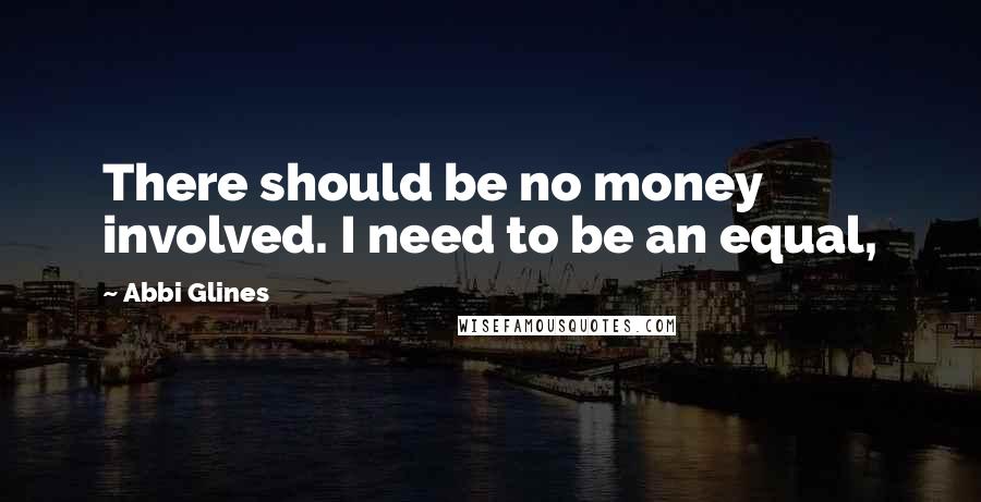 Abbi Glines Quotes: There should be no money involved. I need to be an equal,