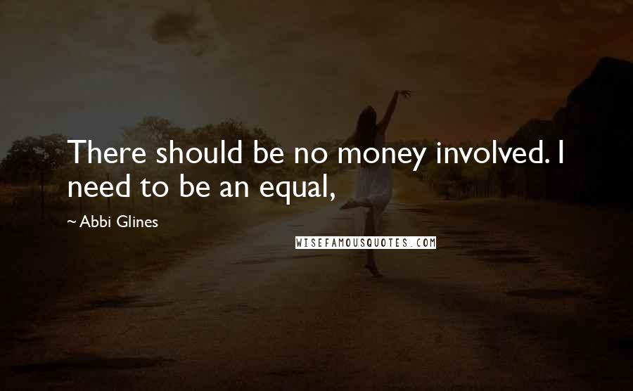 Abbi Glines Quotes: There should be no money involved. I need to be an equal,