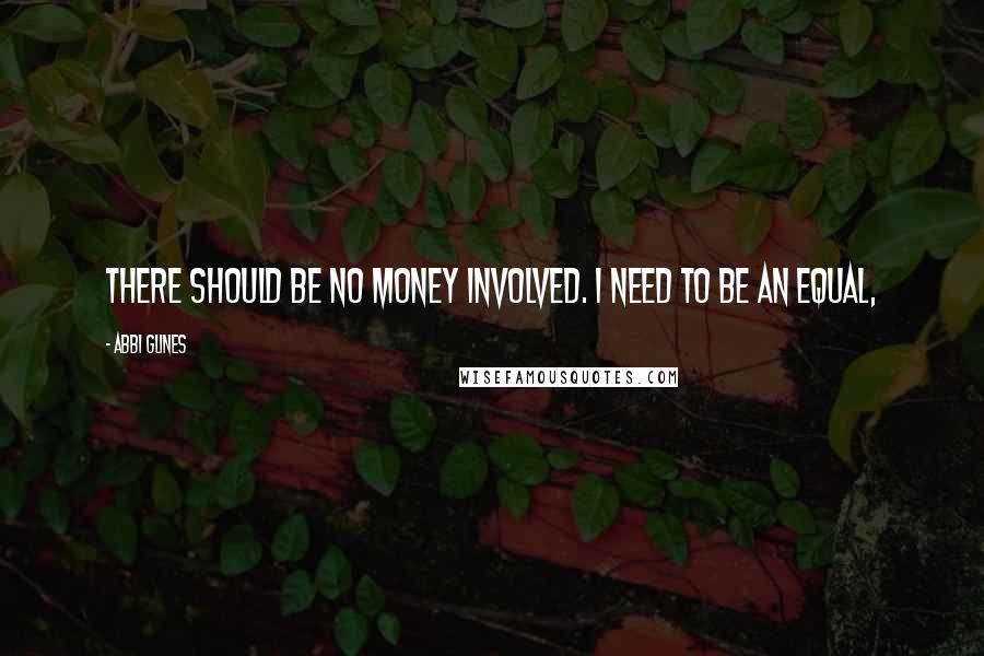 Abbi Glines Quotes: There should be no money involved. I need to be an equal,