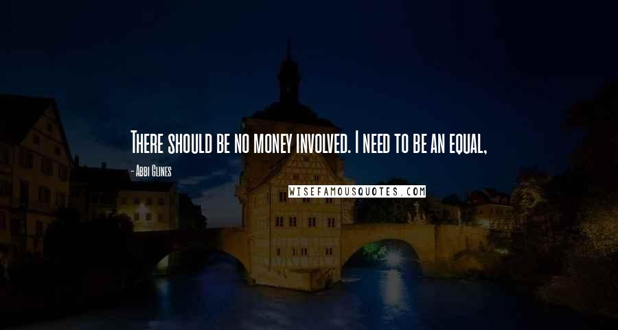Abbi Glines Quotes: There should be no money involved. I need to be an equal,