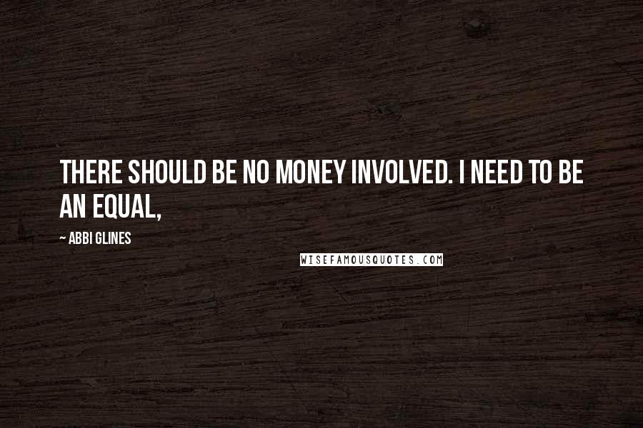 Abbi Glines Quotes: There should be no money involved. I need to be an equal,