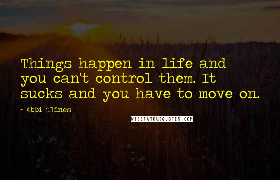 Abbi Glines Quotes: Things happen in life and you can't control them. It sucks and you have to move on.