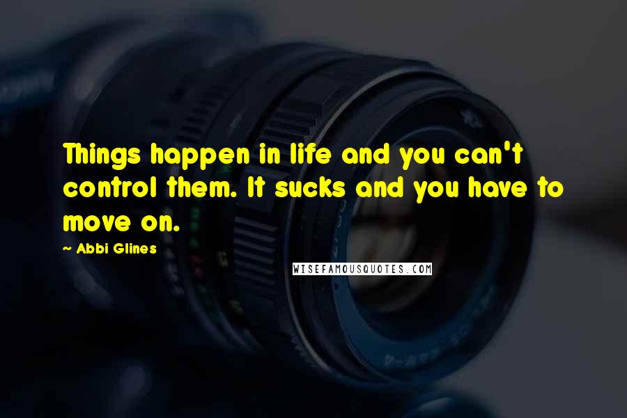 Abbi Glines Quotes: Things happen in life and you can't control them. It sucks and you have to move on.