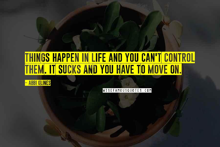 Abbi Glines Quotes: Things happen in life and you can't control them. It sucks and you have to move on.