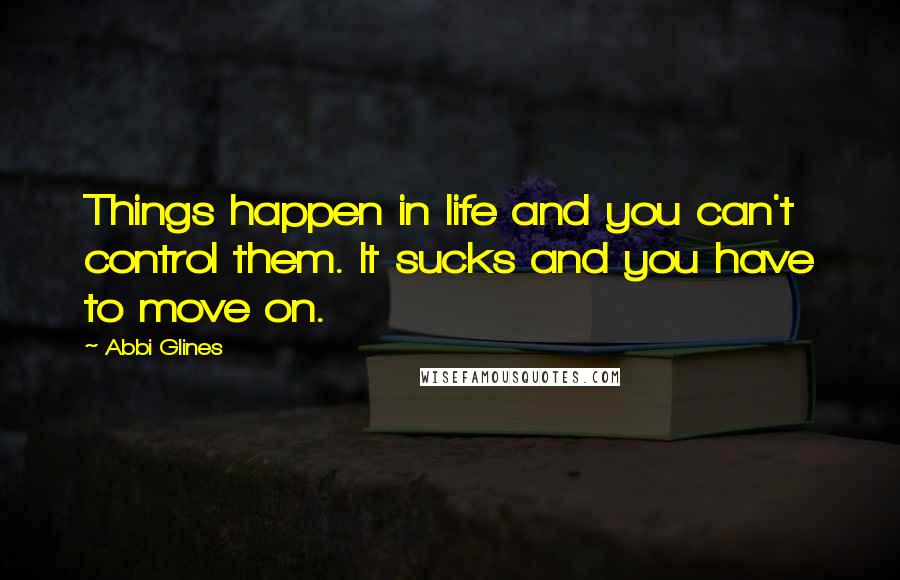 Abbi Glines Quotes: Things happen in life and you can't control them. It sucks and you have to move on.