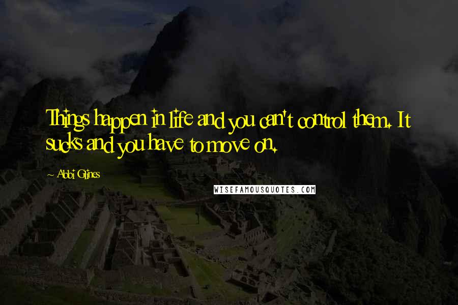 Abbi Glines Quotes: Things happen in life and you can't control them. It sucks and you have to move on.