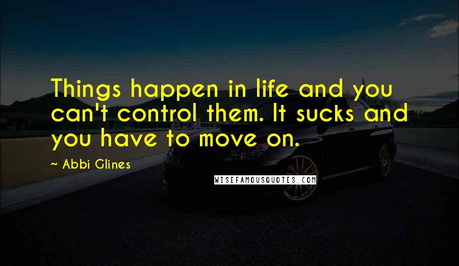 Abbi Glines Quotes: Things happen in life and you can't control them. It sucks and you have to move on.