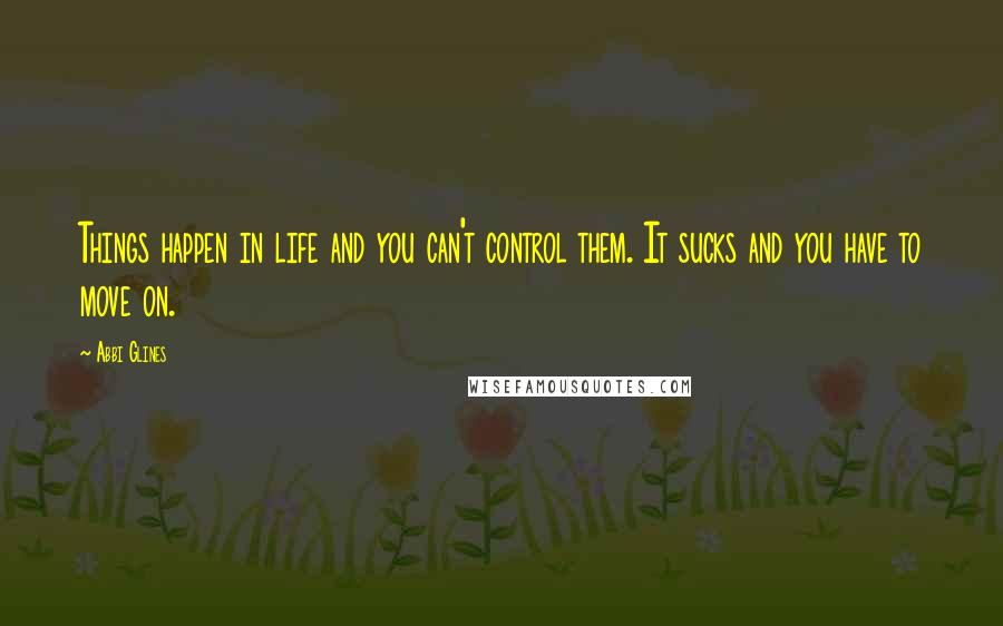 Abbi Glines Quotes: Things happen in life and you can't control them. It sucks and you have to move on.