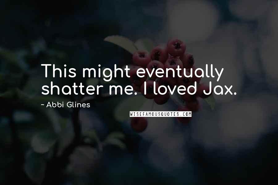 Abbi Glines Quotes: This might eventually shatter me. I loved Jax.