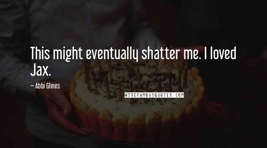 Abbi Glines Quotes: This might eventually shatter me. I loved Jax.