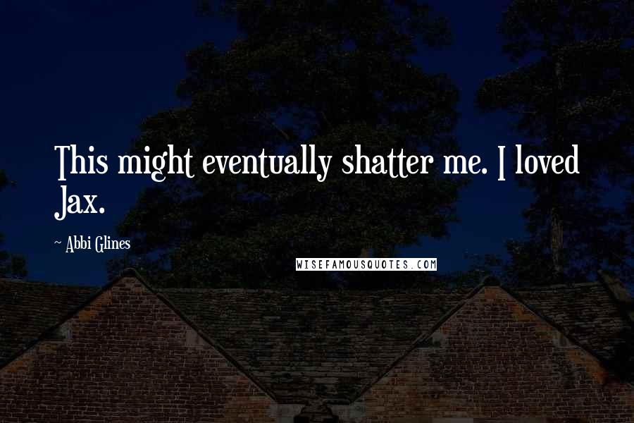 Abbi Glines Quotes: This might eventually shatter me. I loved Jax.