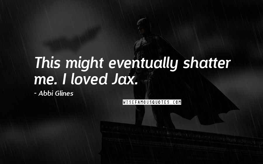 Abbi Glines Quotes: This might eventually shatter me. I loved Jax.