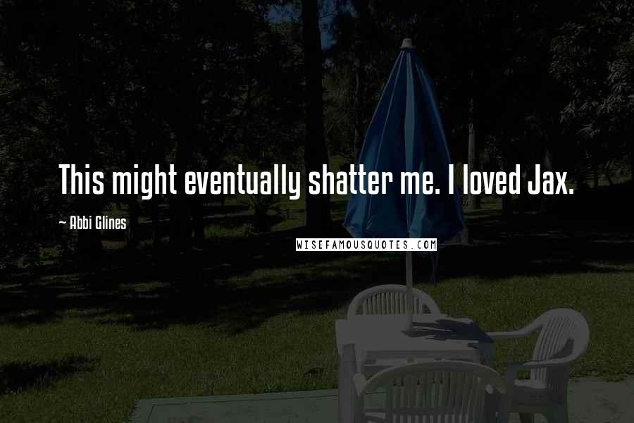 Abbi Glines Quotes: This might eventually shatter me. I loved Jax.