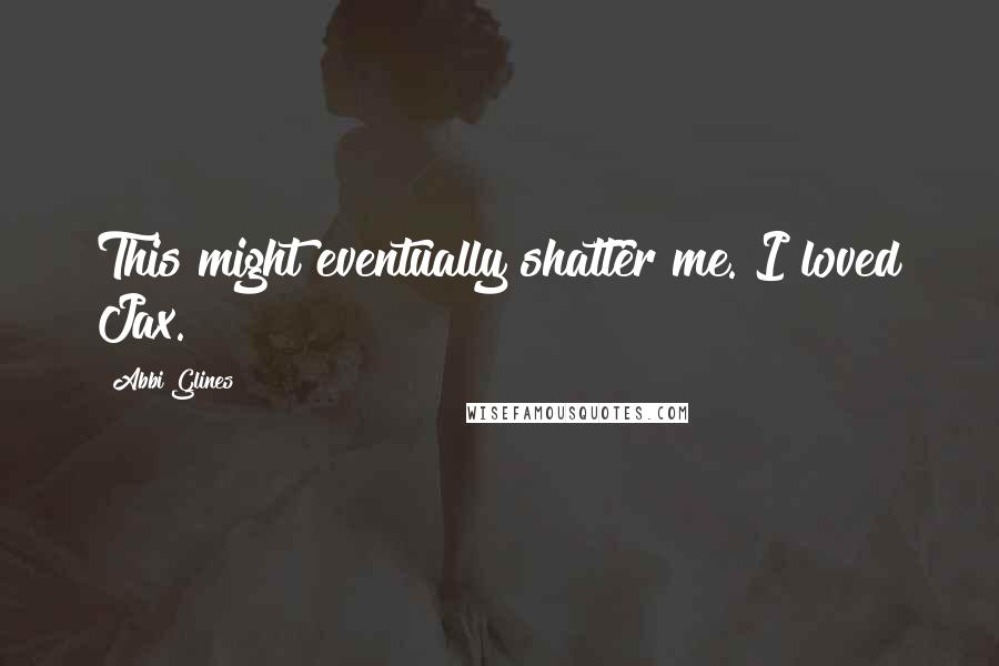 Abbi Glines Quotes: This might eventually shatter me. I loved Jax.