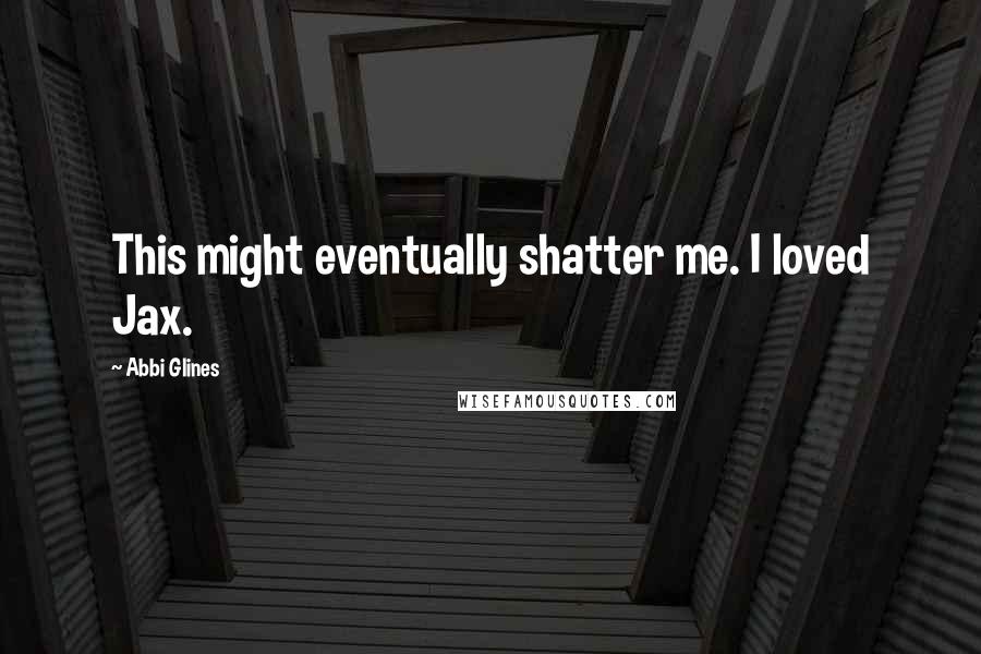 Abbi Glines Quotes: This might eventually shatter me. I loved Jax.