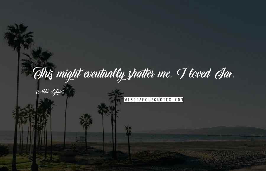 Abbi Glines Quotes: This might eventually shatter me. I loved Jax.