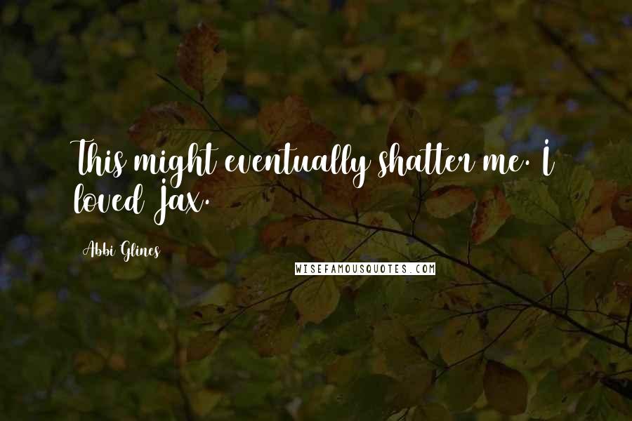 Abbi Glines Quotes: This might eventually shatter me. I loved Jax.