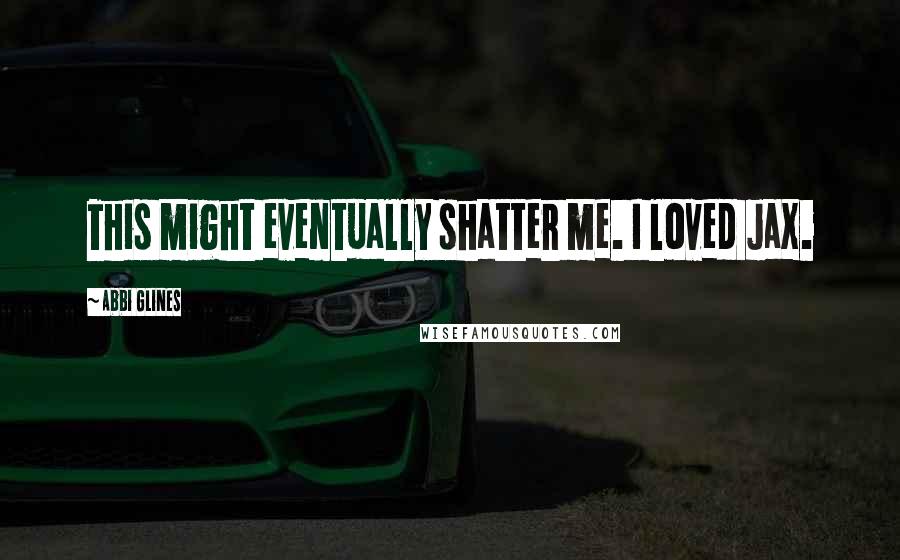 Abbi Glines Quotes: This might eventually shatter me. I loved Jax.