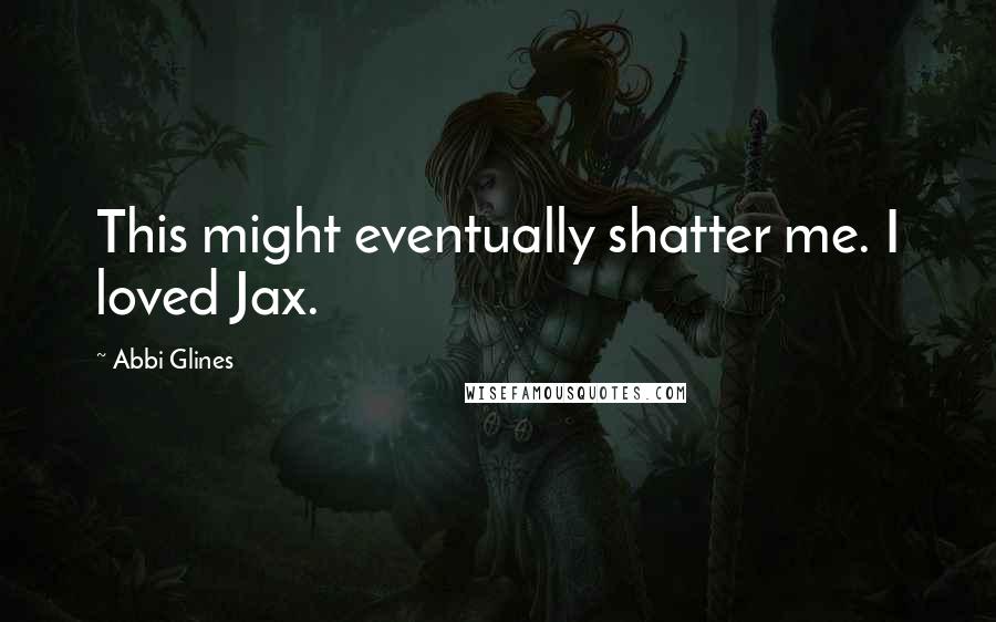 Abbi Glines Quotes: This might eventually shatter me. I loved Jax.