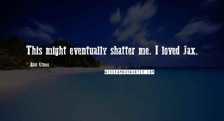 Abbi Glines Quotes: This might eventually shatter me. I loved Jax.