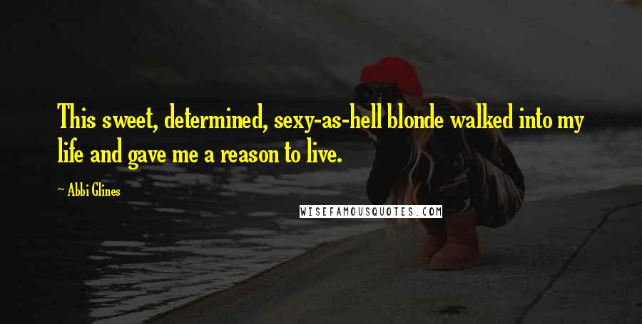 Abbi Glines Quotes: This sweet, determined, sexy-as-hell blonde walked into my life and gave me a reason to live.