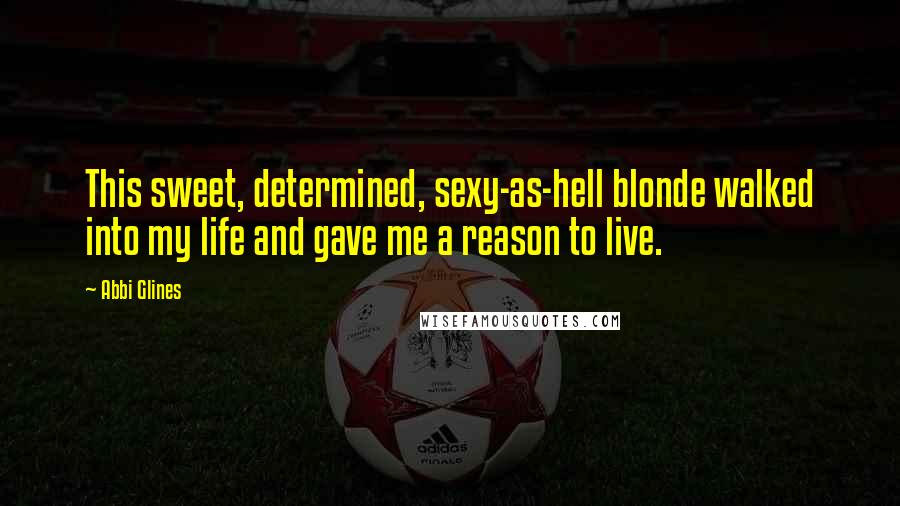 Abbi Glines Quotes: This sweet, determined, sexy-as-hell blonde walked into my life and gave me a reason to live.