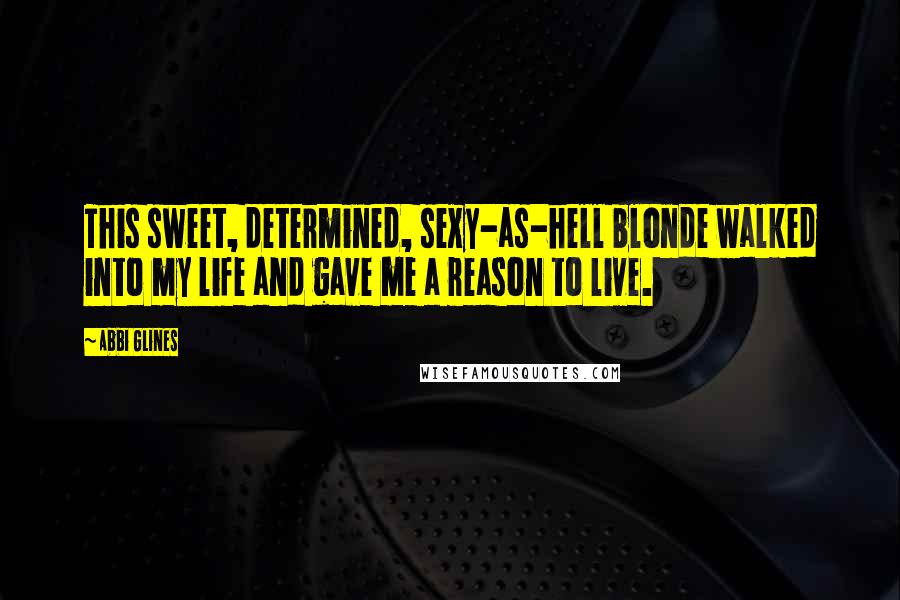 Abbi Glines Quotes: This sweet, determined, sexy-as-hell blonde walked into my life and gave me a reason to live.