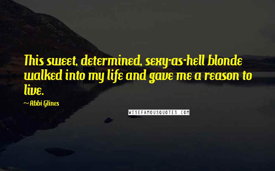 Abbi Glines Quotes: This sweet, determined, sexy-as-hell blonde walked into my life and gave me a reason to live.