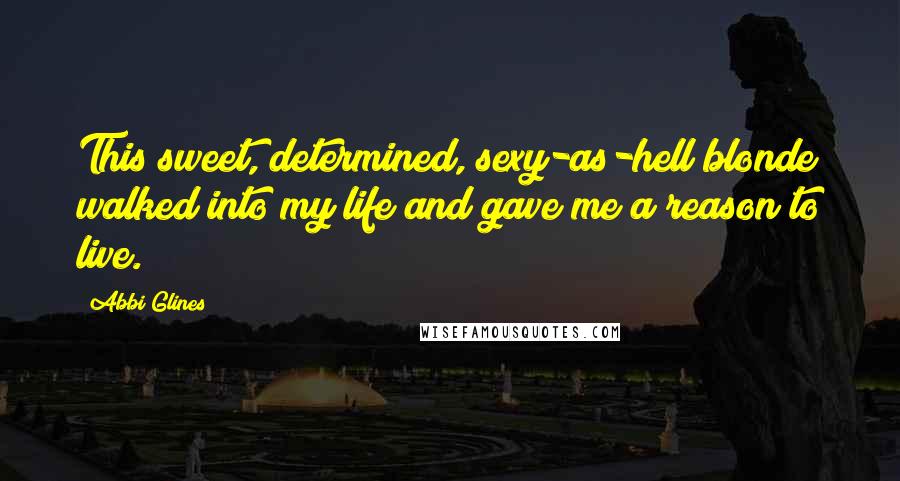 Abbi Glines Quotes: This sweet, determined, sexy-as-hell blonde walked into my life and gave me a reason to live.