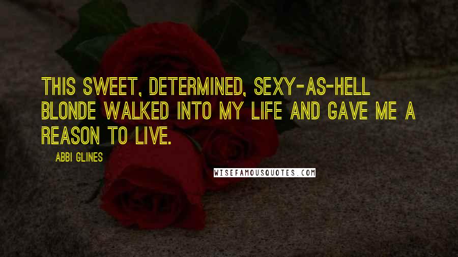 Abbi Glines Quotes: This sweet, determined, sexy-as-hell blonde walked into my life and gave me a reason to live.