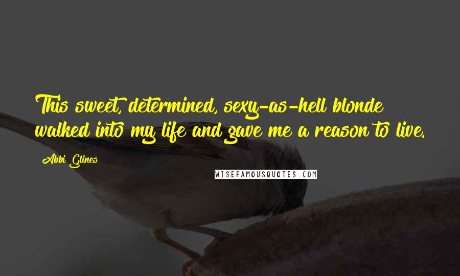 Abbi Glines Quotes: This sweet, determined, sexy-as-hell blonde walked into my life and gave me a reason to live.