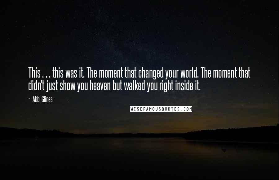 Abbi Glines Quotes: This . . . this was it. The moment that changed your world. The moment that didn't just show you heaven but walked you right inside it.